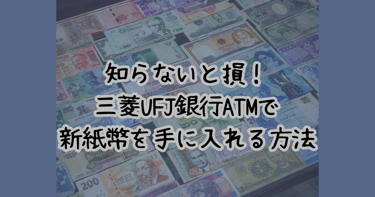 知らないと損！ 三菱UFJ銀行ATMで 新紙幣を手に入れる方法