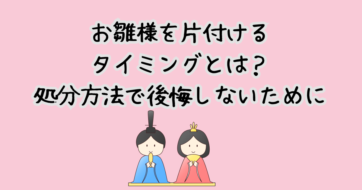 お雛様を片付けるタイミングとは？処分方法で後悔しないために