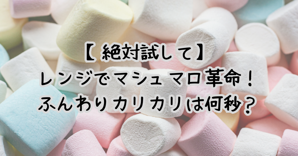 【絶対試して】レンジでマシュマロ革命！ふんわりカリカリは何秒？